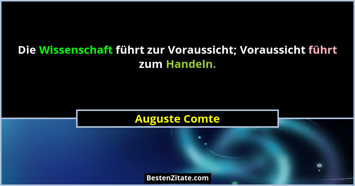 Die Wissenschaft führt zur Voraussicht; Voraussicht führt zum Handeln.... - Auguste Comte