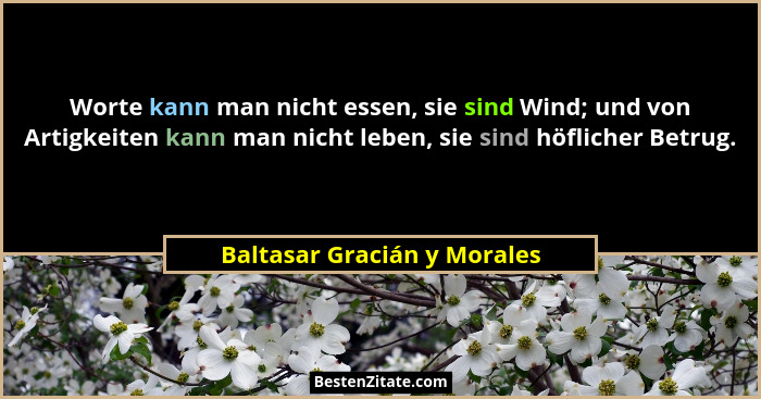 Worte kann man nicht essen, sie sind Wind; und von Artigkeiten kann man nicht leben, sie sind höflicher Betrug.... - Baltasar Gracián y Morales