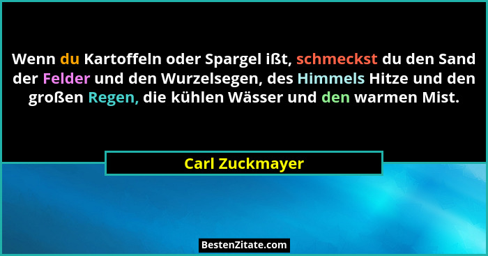 Wenn du Kartoffeln oder Spargel ißt, schmeckst du den Sand der Felder und den Wurzelsegen, des Himmels Hitze und den großen Regen, di... - Carl Zuckmayer