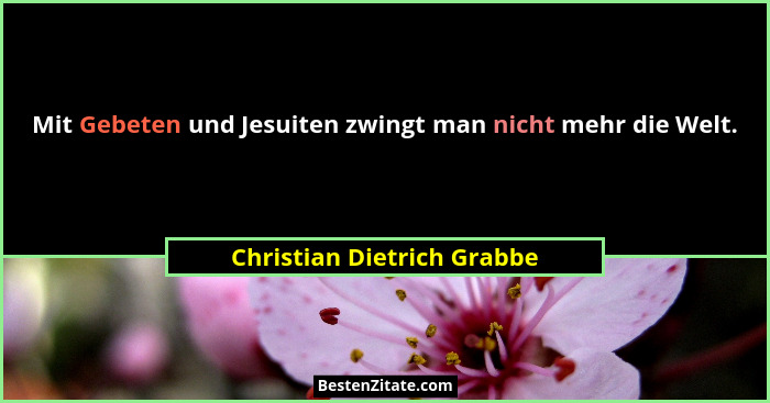 Mit Gebeten und Jesuiten zwingt man nicht mehr die Welt.... - Christian Dietrich Grabbe