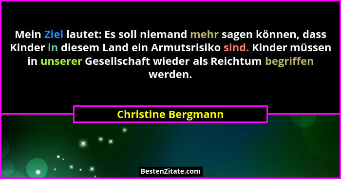 Mein Ziel lautet: Es soll niemand mehr sagen können, dass Kinder in diesem Land ein Armutsrisiko sind. Kinder müssen in unserer G... - Christine Bergmann