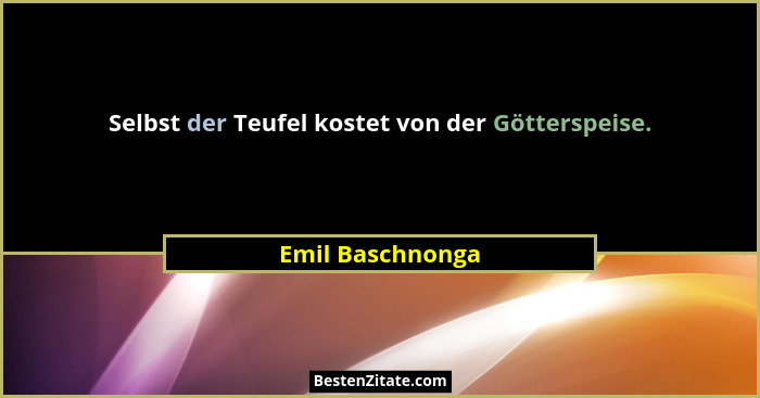 Selbst der Teufel kostet von der Götterspeise.... - Emil Baschnonga