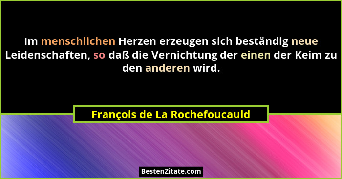 Im menschlichen Herzen erzeugen sich beständig neue Leidenschaften, so daß die Vernichtung der einen der Keim zu den an... - François de La Rochefoucauld