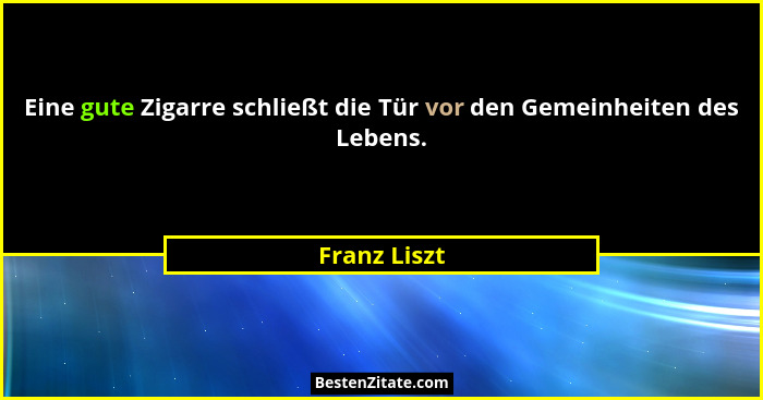 Eine gute Zigarre schließt die Tür vor den Gemeinheiten des Lebens.... - Franz Liszt