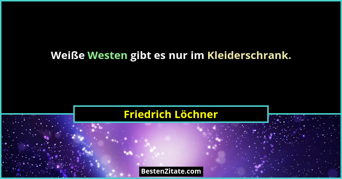 Weiße Westen gibt es nur im Kleiderschrank.... - Friedrich Löchner