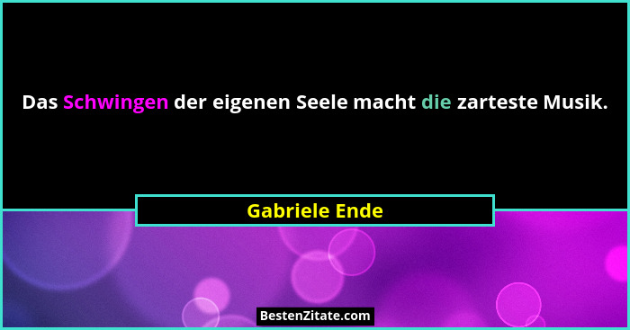 Das Schwingen der eigenen Seele macht die zarteste Musik.... - Gabriele Ende