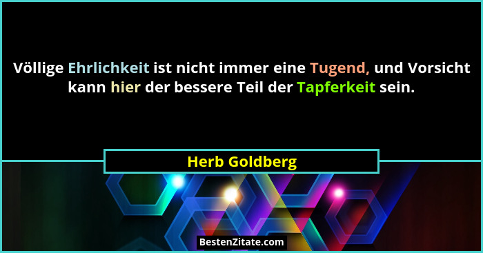 Völlige Ehrlichkeit ist nicht immer eine Tugend, und Vorsicht kann hier der bessere Teil der Tapferkeit sein.... - Herb Goldberg