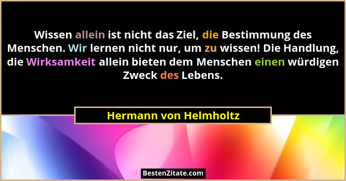 Wissen allein ist nicht das Ziel, die Bestimmung des Menschen. Wir lernen nicht nur, um zu wissen! Die Handlung, die Wirksamke... - Hermann von Helmholtz
