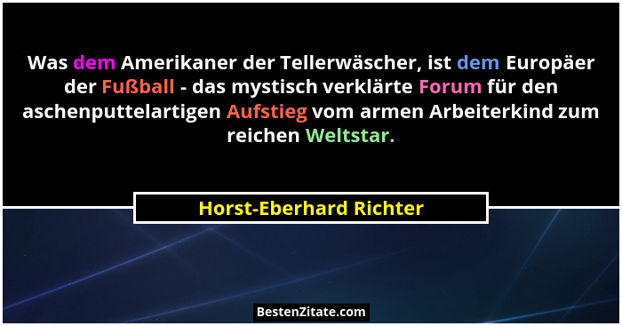 Was dem Amerikaner der Tellerwäscher, ist dem Europäer der Fußball - das mystisch verklärte Forum für den aschenputtelartigen... - Horst-Eberhard Richter