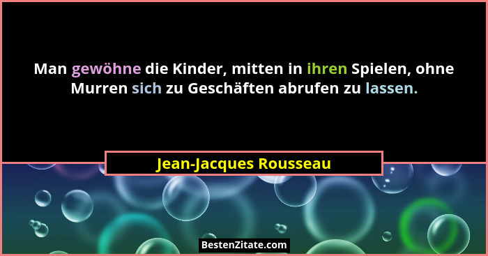 Man gewöhne die Kinder, mitten in ihren Spielen, ohne Murren sich zu Geschäften abrufen zu lassen.... - Jean-Jacques Rousseau