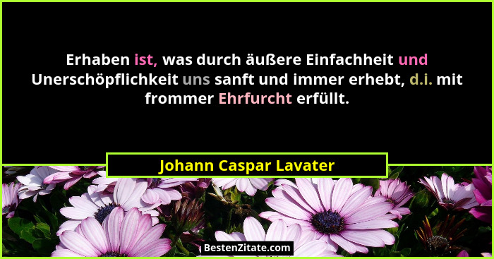 Erhaben ist, was durch äußere Einfachheit und Unerschöpflichkeit uns sanft und immer erhebt, d.i. mit frommer Ehrfurcht erfüll... - Johann Caspar Lavater