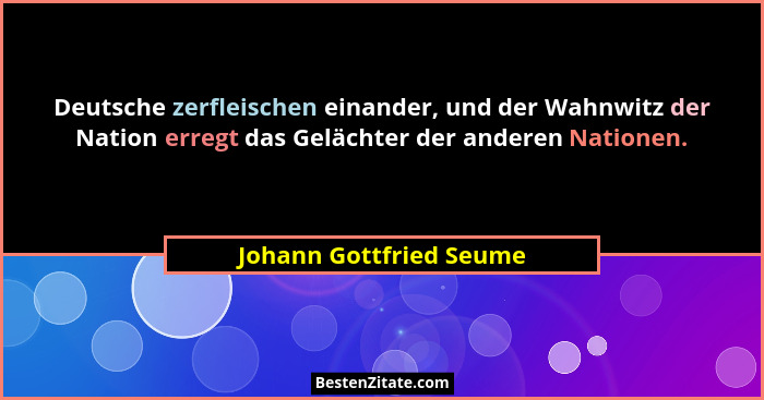Deutsche zerfleischen einander, und der Wahnwitz der Nation erregt das Gelächter der anderen Nationen.... - Johann Gottfried Seume