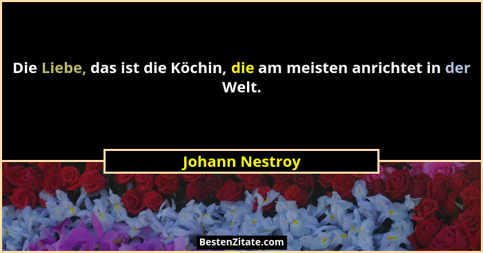 Die Liebe, das ist die Köchin, die am meisten anrichtet in der Welt.... - Johann Nestroy