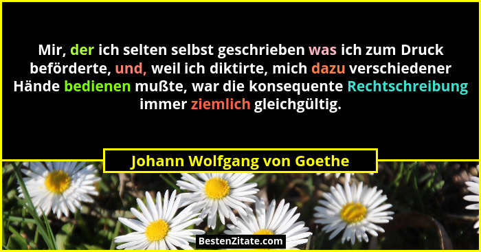 Mir, der ich selten selbst geschrieben was ich zum Druck beförderte, und, weil ich diktirte, mich dazu verschiedener Händ... - Johann Wolfgang von Goethe