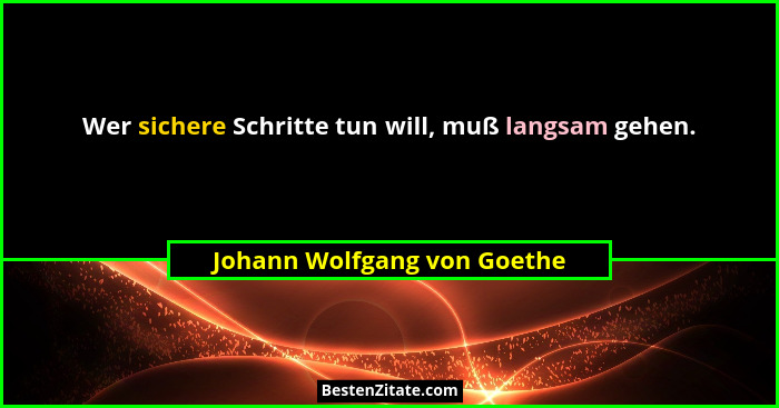 Wer sichere Schritte tun will, muß langsam gehen.... - Johann Wolfgang von Goethe