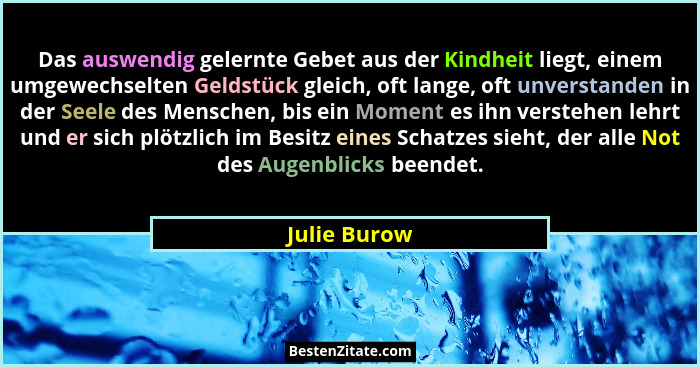 Das auswendig gelernte Gebet aus der Kindheit liegt, einem umgewechselten Geldstück gleich, oft lange, oft unverstanden in der Seele des... - Julie Burow