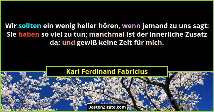 Wir sollten ein wenig heller hören, wenn jemand zu uns sagt: Sie haben so viel zu tun; manchmal ist der innerliche Zusatz d... - Karl Ferdinand Fabricius
