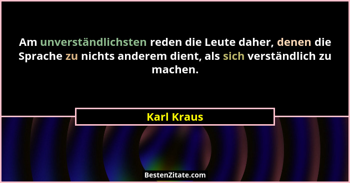 Am unverständlichsten reden die Leute daher, denen die Sprache zu nichts anderem dient, als sich verständlich zu machen.... - Karl Kraus