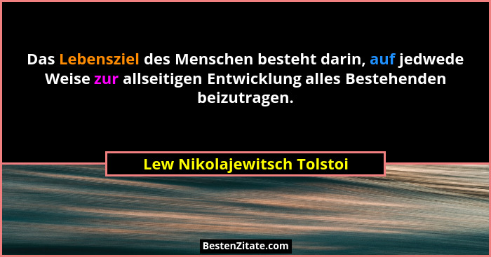 Das Lebensziel des Menschen besteht darin, auf jedwede Weise zur allseitigen Entwicklung alles Bestehenden beizutragen.... - Lew Nikolajewitsch Tolstoi