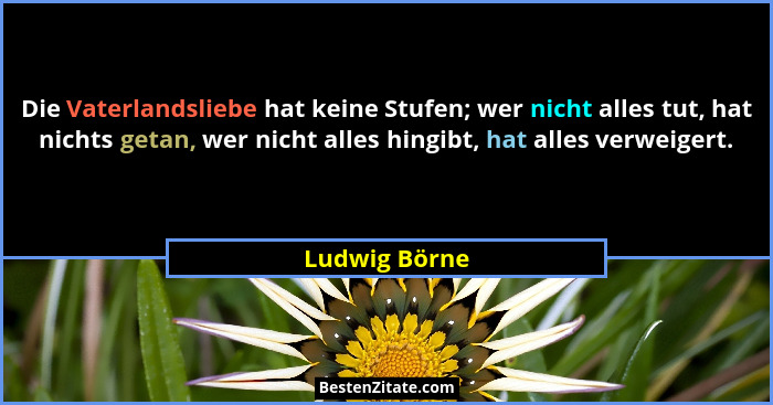 Die Vaterlandsliebe hat keine Stufen; wer nicht alles tut, hat nichts getan, wer nicht alles hingibt, hat alles verweigert.... - Ludwig Börne