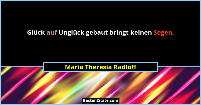 Glück auf Unglück gebaut bringt keinen Segen.... - Maria Theresia Radloff