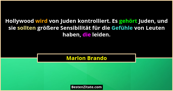 Hollywood wird von Juden kontrolliert. Es gehört Juden, und sie sollten größere Sensibilität für die Gefühle von Leuten haben, die lei... - Marlon Brando