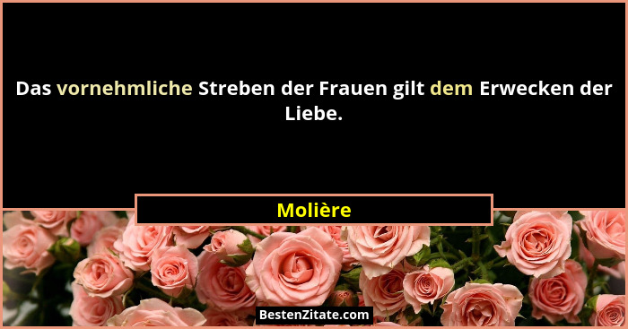 Das vornehmliche Streben der Frauen gilt dem Erwecken der Liebe.... - Molière