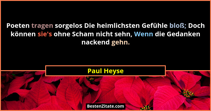 Poeten tragen sorgelos Die heimlichsten Gefühle bloß; Doch können sie's ohne Scham nicht sehn, Wenn die Gedanken nackend gehn.... - Paul Heyse