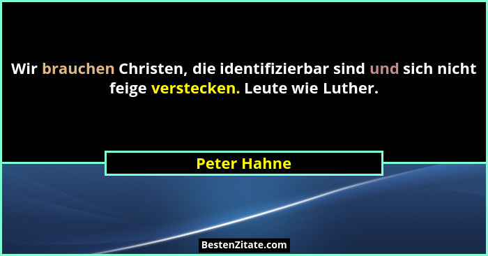 Wir brauchen Christen, die identifizierbar sind und sich nicht feige verstecken. Leute wie Luther.... - Peter Hahne