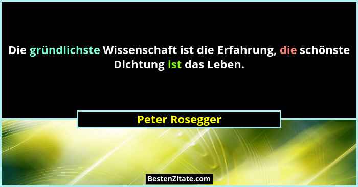 Die gründlichste Wissenschaft ist die Erfahrung, die schönste Dichtung ist das Leben.... - Peter Rosegger