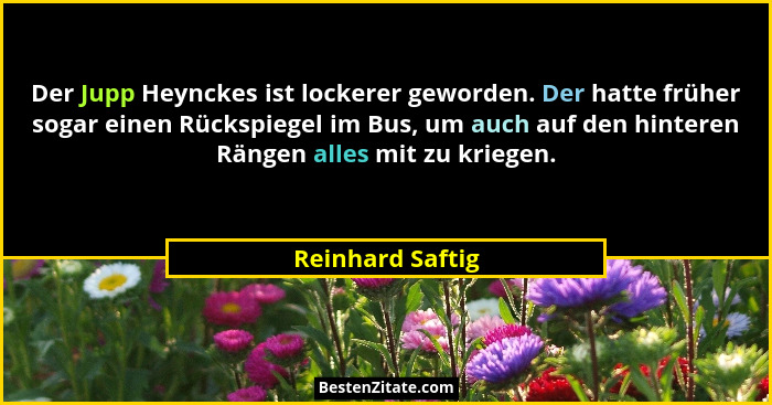 Der Jupp Heynckes ist lockerer geworden. Der hatte früher sogar einen Rückspiegel im Bus, um auch auf den hinteren Rängen alles mit... - Reinhard Saftig