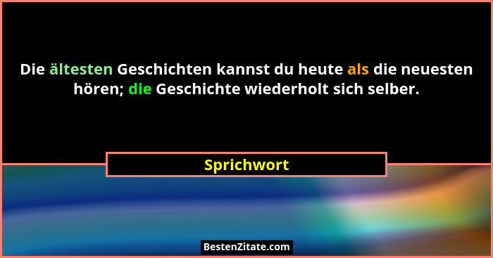 Die ältesten Geschichten kannst du heute als die neuesten hören; die Geschichte wiederholt sich selber.... - Sprichwort