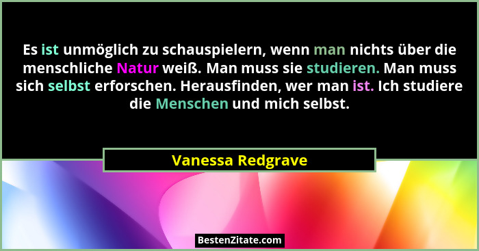 Es ist unmöglich zu schauspielern, wenn man nichts über die menschliche Natur weiß. Man muss sie studieren. Man muss sich selbst er... - Vanessa Redgrave