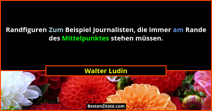 Randfiguren Zum Beispiel Journalisten, die immer am Rande des Mittelpunktes stehen müssen.... - Walter Ludin