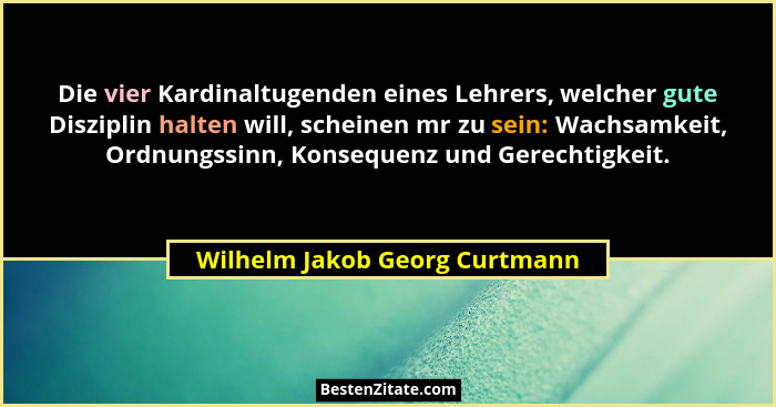 Die vier Kardinaltugenden eines Lehrers, welcher gute Disziplin halten will, scheinen mr zu sein: Wachsamkeit, Ordnungs... - Wilhelm Jakob Georg Curtmann