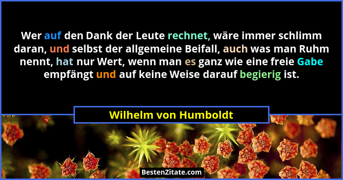 Wer auf den Dank der Leute rechnet, wäre immer schlimm daran, und selbst der allgemeine Beifall, auch was man Ruhm nennt, hat n... - Wilhelm von Humboldt