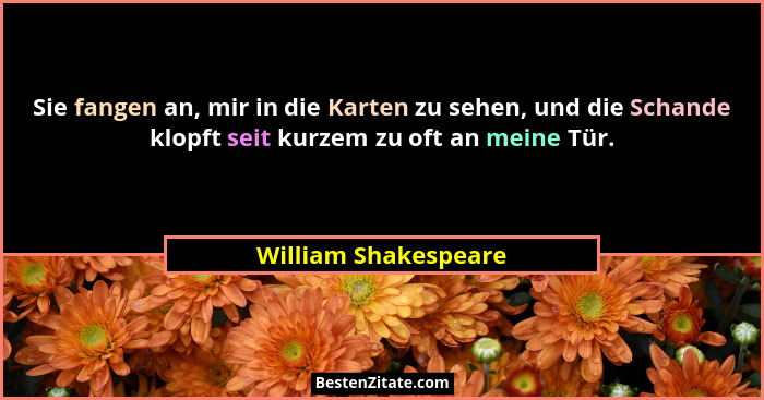 Sie fangen an, mir in die Karten zu sehen, und die Schande klopft seit kurzem zu oft an meine Tür.... - William Shakespeare