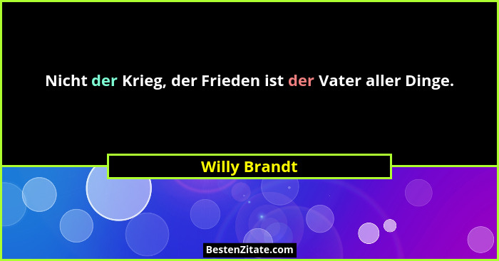 Nicht der Krieg, der Frieden ist der Vater aller Dinge.... - Willy Brandt