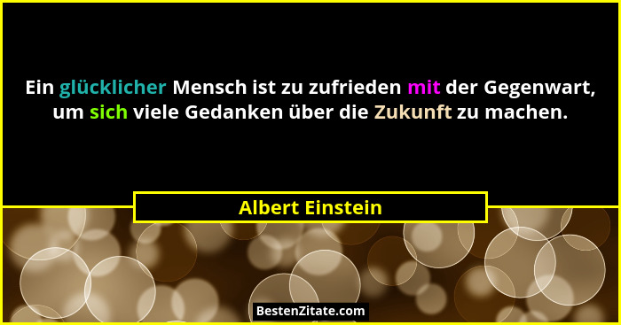 Ein glücklicher Mensch ist zu zufrieden mit der Gegenwart, um sich viele Gedanken über die Zukunft zu machen.... - Albert Einstein
