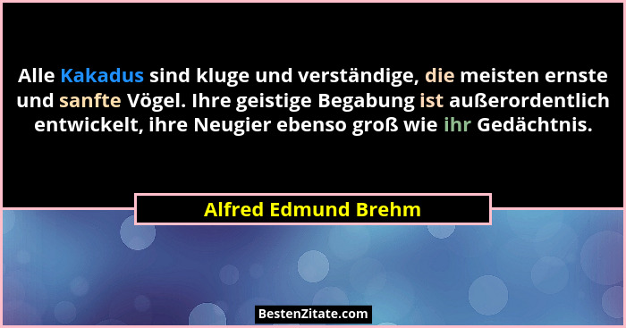 Alle Kakadus sind kluge und verständige, die meisten ernste und sanfte Vögel. Ihre geistige Begabung ist außerordentlich entwick... - Alfred Edmund Brehm