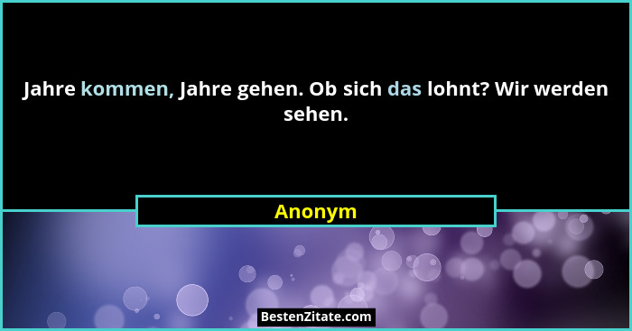Jahre kommen, Jahre gehen. Ob sich das lohnt? Wir werden sehen.... - Anonym