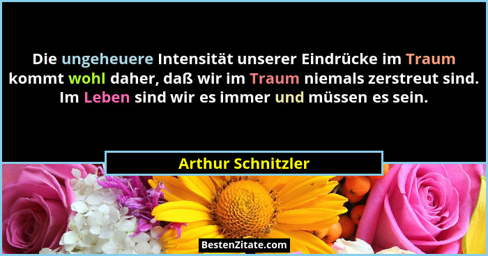 Die ungeheuere Intensität unserer Eindrücke im Traum kommt wohl daher, daß wir im Traum niemals zerstreut sind. Im Leben sind wir... - Arthur Schnitzler