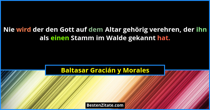 Nie wird der den Gott auf dem Altar gehörig verehren, der ihn als einen Stamm im Walde gekannt hat.... - Baltasar Gracián y Morales