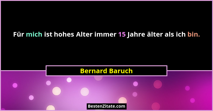 Für mich ist hohes Alter immer 15 Jahre älter als ich bin.... - Bernard Baruch