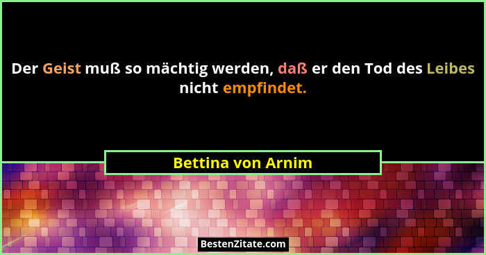 Der Geist muß so mächtig werden, daß er den Tod des Leibes nicht empfindet.... - Bettina von Arnim