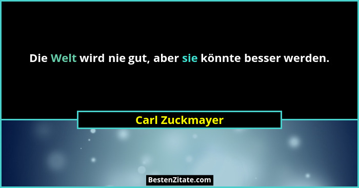 Die Welt wird nie gut, aber sie könnte besser werden.... - Carl Zuckmayer