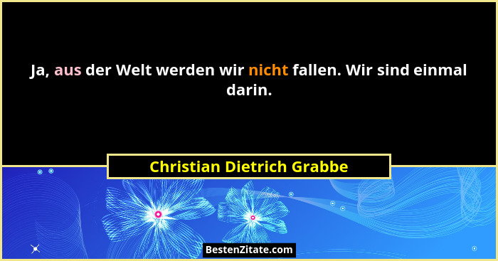 Ja, aus der Welt werden wir nicht fallen. Wir sind einmal darin.... - Christian Dietrich Grabbe