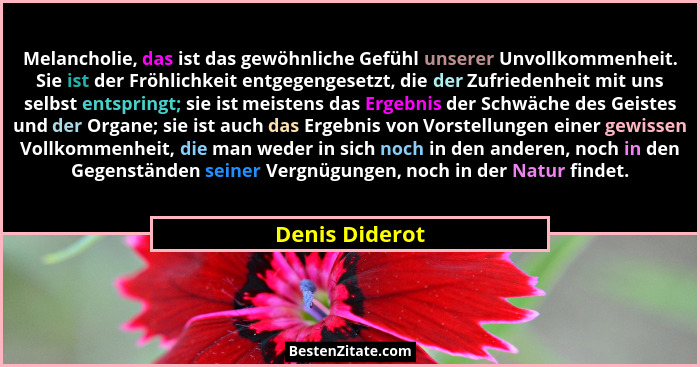 Melancholie, das ist das gewöhnliche Gefühl unserer Unvollkommenheit. Sie ist der Fröhlichkeit entgegengesetzt, die der Zufriedenheit... - Denis Diderot