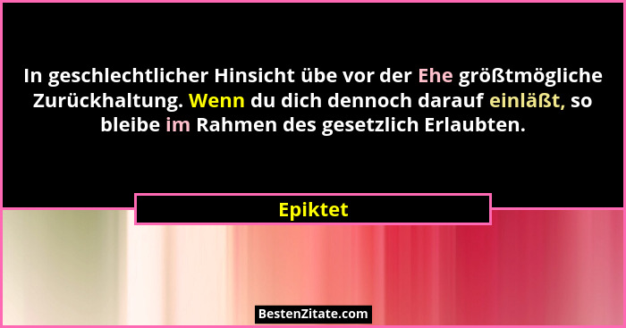 In geschlechtlicher Hinsicht übe vor der Ehe größtmögliche Zurückhaltung. Wenn du dich dennoch darauf einläßt, so bleibe im Rahmen des geset... - Epiktet
