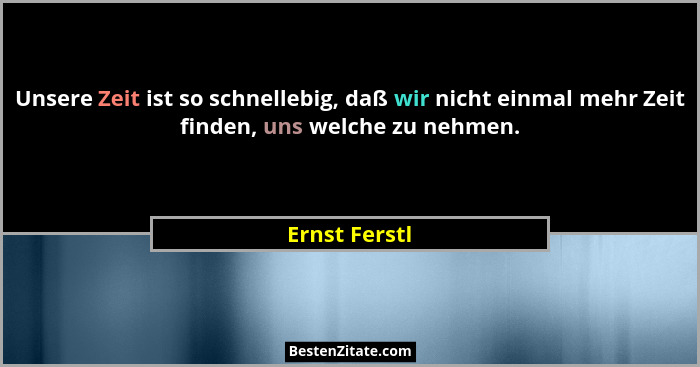 Unsere Zeit ist so schnellebig, daß wir nicht einmal mehr Zeit finden, uns welche zu nehmen.... - Ernst Ferstl
